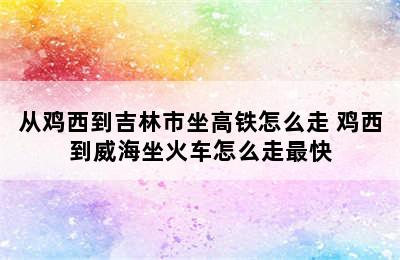 从鸡西到吉林市坐高铁怎么走 鸡西到威海坐火车怎么走最快